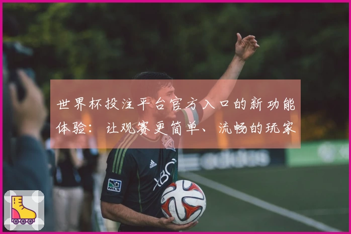 世界杯投注平台官方入口的新功能体验：让观赛更简单、流畅的玩家观察