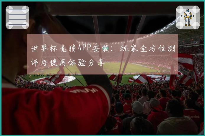 世界杯竞猜APP安装:玩家全方位测评与使用体验分享