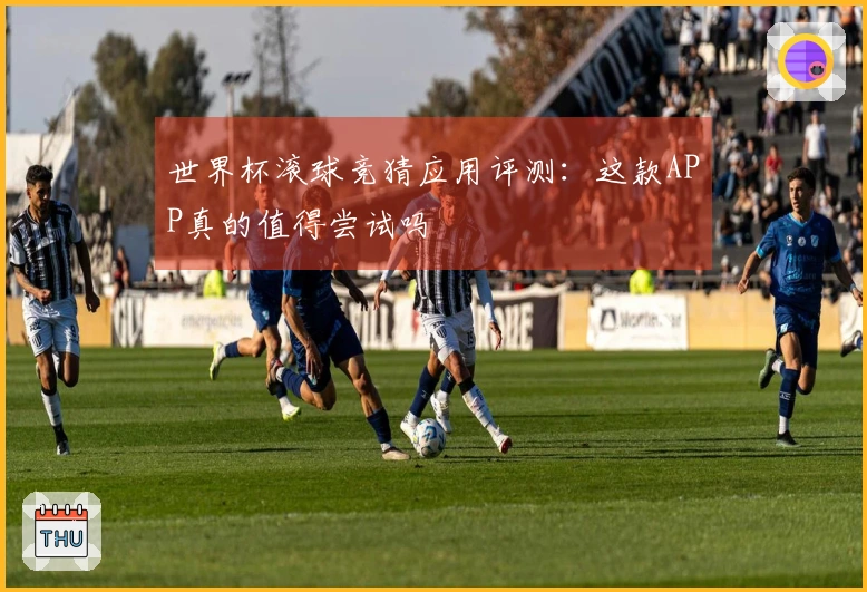 世界杯滚球竞猜应用评测：这款APP真的值得尝试吗