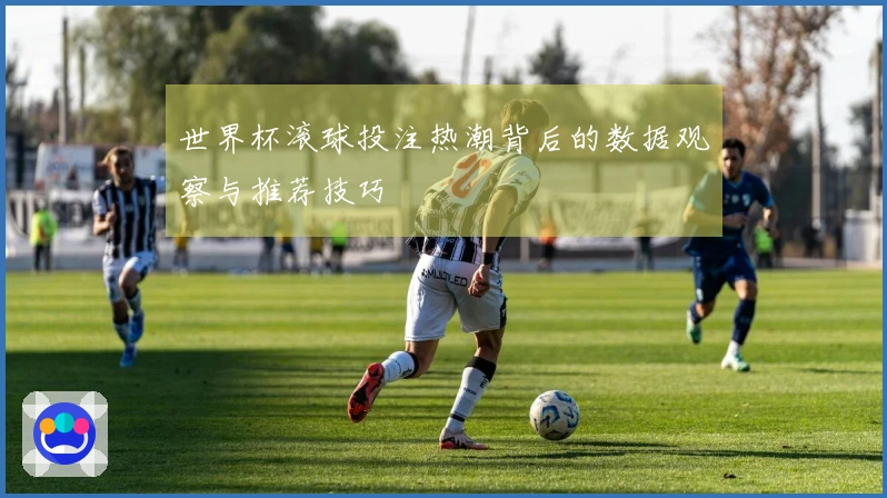 世界杯滚球投注热潮背后的数据观察与推荐技巧