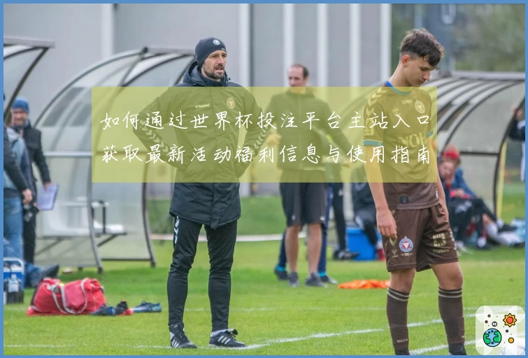 如何通过世界杯投注平台主站入口获取最新活动福利信息与使用指南