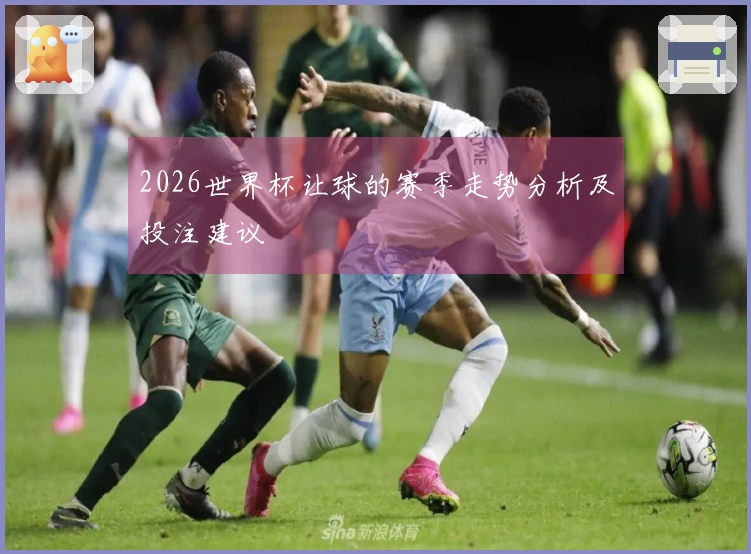 2026世界杯让球的赛季走势分析及投注建议
