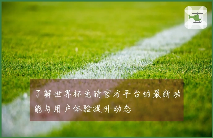 了解世界杯竞猜官方平台的最新功能与用户体验提升动态
