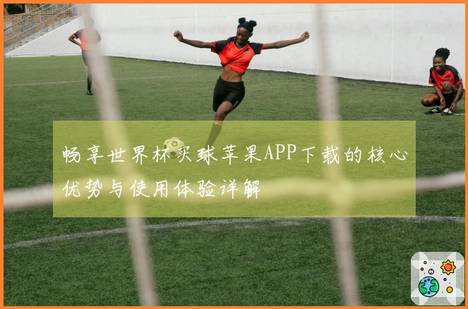 畅享世界杯买球苹果APP下载的核心优势与使用体验详解