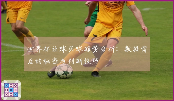 世界杯让球买球趋势分析：数据背后的秘密与判断技巧