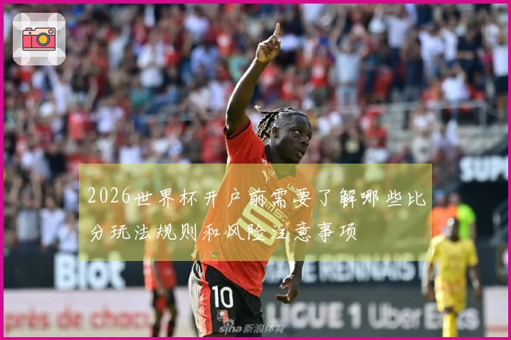 2026世界杯开户前需要了解哪些比分玩法规则和风险注意事项