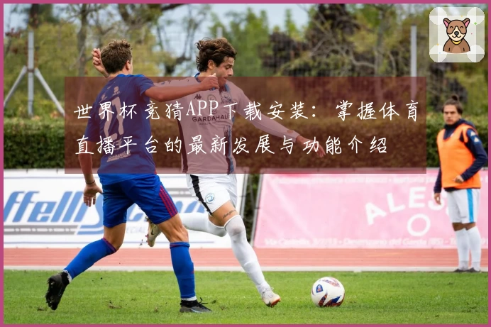 世界杯竞猜APP下载安装：掌握体育直播平台的最新发展与功能介绍