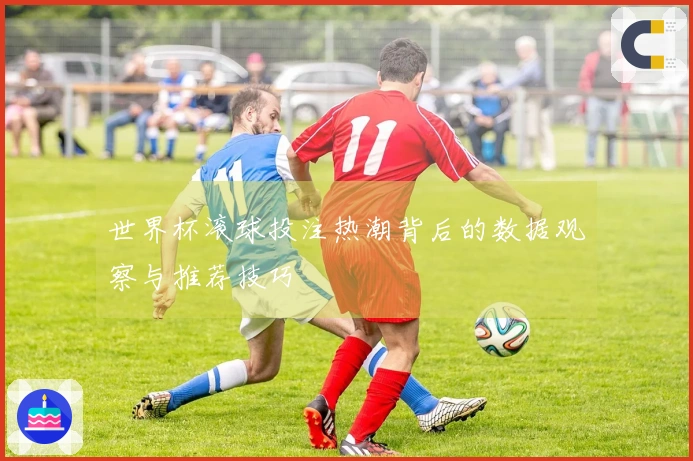 世界杯滚球投注热潮背后的数据观察与推荐技巧