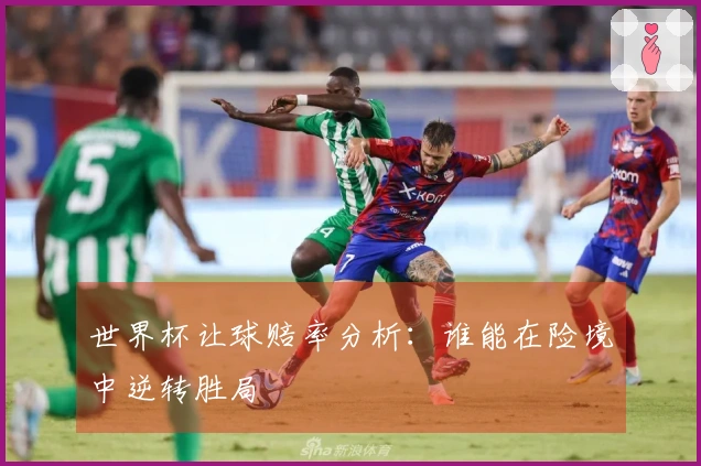 世界杯让球赔率分析：谁能在险境中逆转胜局