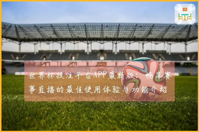 世界杯投注平台APP最新版：畅享赛事直播的最佳使用体验与功能介绍