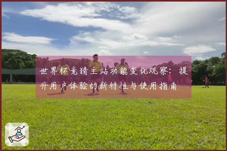 世界杯竞猜主站功能变化观察：提升用户体验的新特性与使用指南