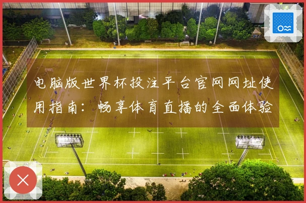 电脑版世界杯投注平台官网网址使用指南：畅享体育直播的全面体验与功能介绍