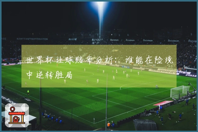 世界杯让球赔率分析：谁能在险境中逆转胜局