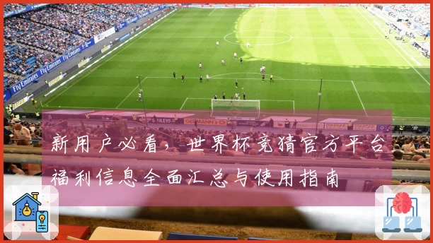 新用户必看，世界杯竞猜官方平台福利信息全面汇总与使用指南