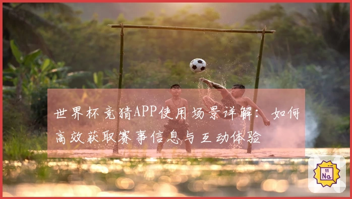 世界杯竞猜APP使用场景详解：如何高效获取赛事信息与互动体验