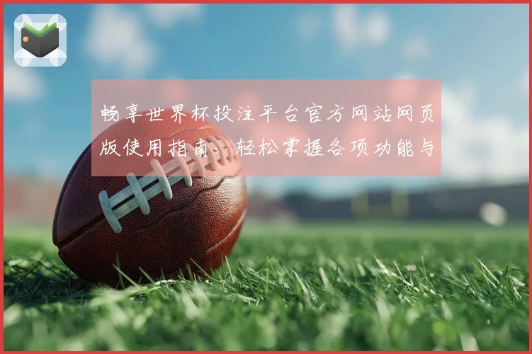 畅享世界杯投注平台官方网站网页版使用指南,轻松掌握各项功能与入口体验