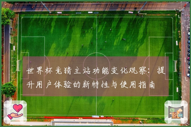 世界杯竞猜主站功能变化观察：提升用户体验的新特性与使用指南
