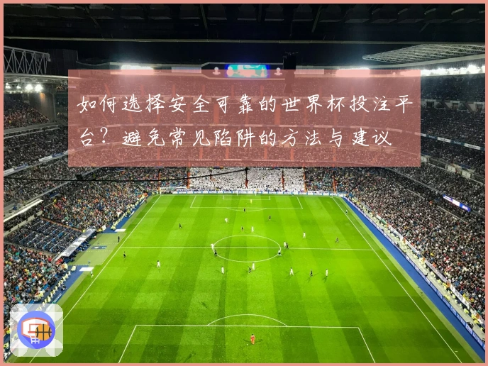 如何选择安全可靠的世界杯投注平台？避免常见陷阱的方法与建议