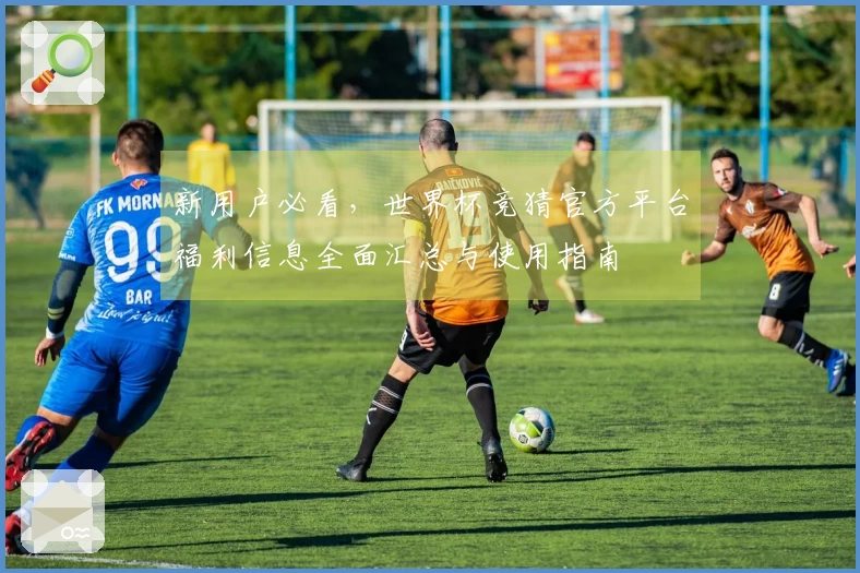 新用户必看，世界杯竞猜官方平台福利信息全面汇总与使用指南